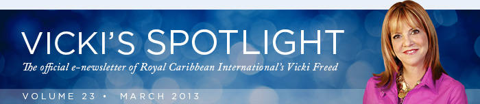 VICKIS SPOTLIGHT - The official e-newsletter of Royal Caribbean Internationals Vicki Freed - VOLUME 23 | March 2013