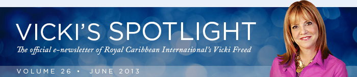 VICKIS SPOTLIGHT - The official e-newsletter of Royal Caribbean Internationals Vicki Freed - VOLUME 26 | June 2013