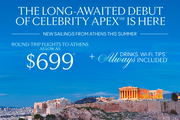 NEW CELEBRITY                                APEXSM SUMMER SAILINGS FROM ATHENS